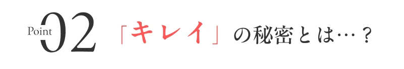 02「キレイ」の秘密とは…?