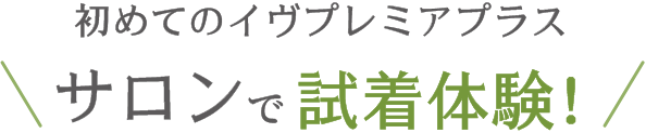 初めてのイヴプレミアプラス　サロンで試着体験！