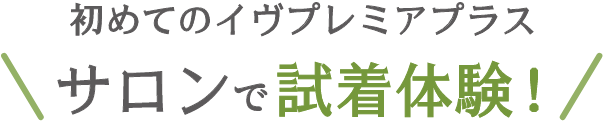 初めてのイヴプレミアプラス　サロンで試着体験！