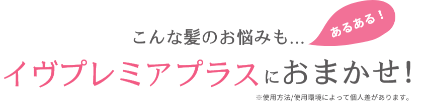 こんな髪のお悩みも…イヴプレミアプラスにおまかせ！