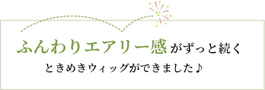 ふんわりエアリー感がずっと続くときめきウィッグができました♪