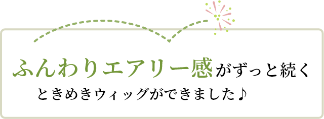 ふんわりエアリー感がずっと続くときめきウィッグができました♪