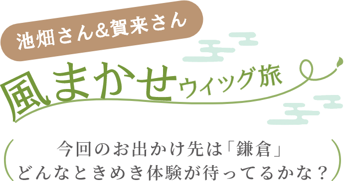 池畑さん＆賀来さん　風まかせウィッグ旅　今回のお出かけ先は「鎌倉」どんなときめき体験が待ってるかな？