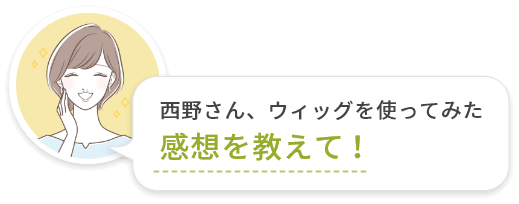 西野さん、ウィッグを使ってみた感想を教えて！