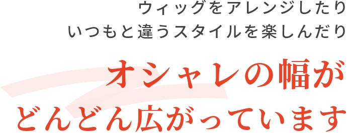 ウィッグをアレンジしたり　いつもと違うスタイルを楽しんだり　オシャレの幅がどんどん広がっています