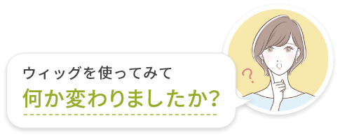 ウィッグを使ってみて何か変わりましたか？