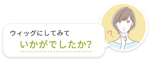 ウィッグにしてみていかがでしたか？