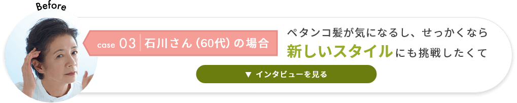 Case3　石川さんの場合 ペタンコ髪が気になるし、せっかくなら新しいスタイルにも挑戦したくて