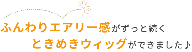 ふんわりエアリー感がずっと続くときめきウィッグができました♪