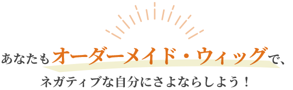 あなたもオーダーメイド・ウィッグで、ネガティブな自分にさよならしよう！