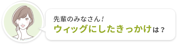 先輩のみなさん！ウィッグにしたきっかけは？