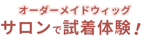 オーダーメイドウィッグ　サロンで試着体験！