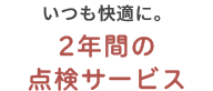 いつも快適に。2年間の点検サービス