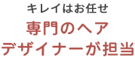 キレイはお任せ　専門のヘアデザイナーが担当