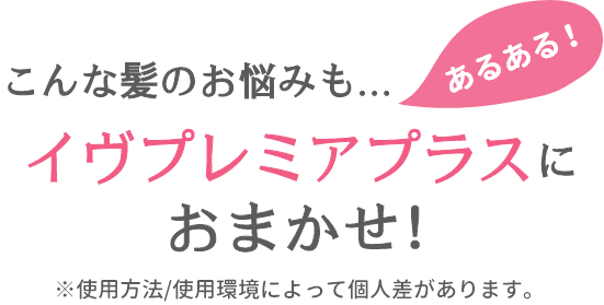 こんな髪のお悩みも…イヴプレミアプラスにおまかせ！