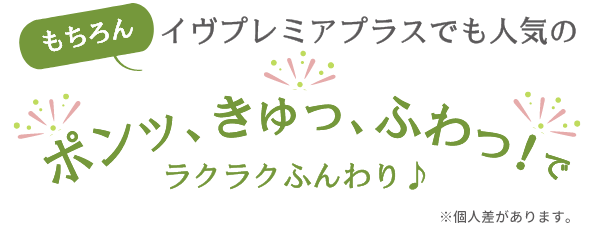 もちろんイヴプレミアプラスでも人気のポンッ、きゅっ、ふわっ！でラクラクふんわり♪