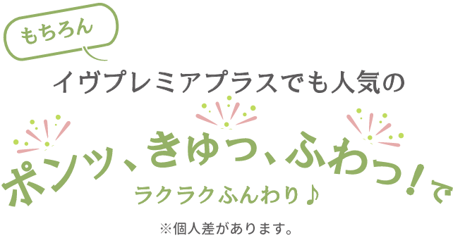 もちろんイヴプレミアプラスでも人気のポンッ、きゅっ、ふわっ！でラクラクふんわり♪