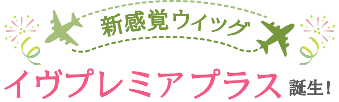 新感覚ウィッグ　イヴプレミアプラス誕生！