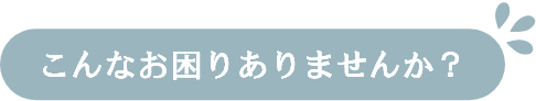 こんなお困りありませんか？