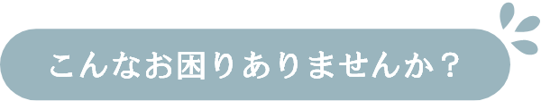 こんなお困りありませんか？