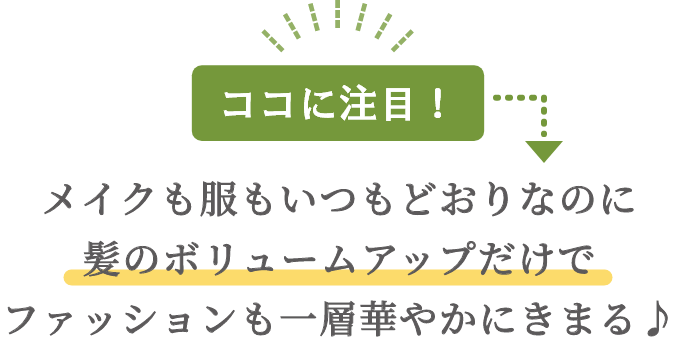 ココに注目！メイクも服もいつもどおりなのに髪のボリュームアップだけでファッションも一層華やかにきまる♪