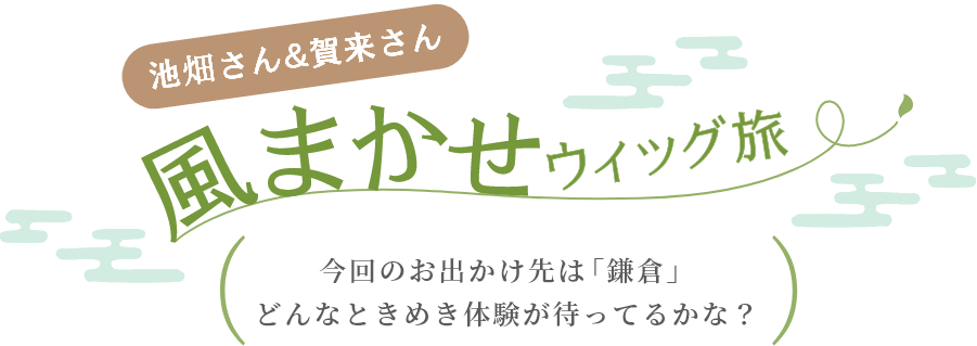 池畑さん＆賀来さん　風まかせウィッグ旅　今回のお出かけ先は「鎌倉」どんなときめき体験が待ってるかな？