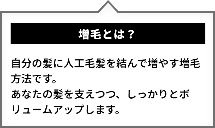 増毛とは？自分の髪に人工毛髪を結んで増やす増毛方法です。あなたの髪を支えつつ、しっかりとボリュームアップします。