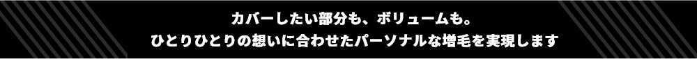 カバーしたい部分も、ボリュームも。ひとりひとりの想いに合わせたパーソナルな増毛を実現します