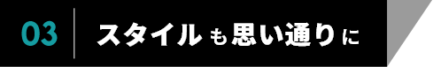 03　スタイルも思い通りに