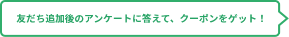 友だち追加後のアンケートに答えて、クーポンをゲット！